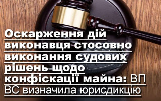 Оскарження дій виконавця стосовно виконання судових рішень щодо конфіскації майна: ВП ВС визначила юрисдикцію