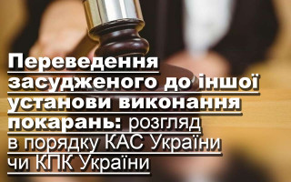 Переведення засудженого до іншої установи виконання покарань: розгляд в порядку КАС України чи КПК України