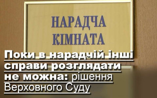 Поки в нарадчій — інші справи розглядати не можна: рішення Верховного Суду