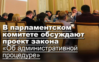 В парламентском комитете обсуждают проект закона «Об административной процедуре»
