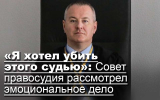 «Я хотел убить этого судью»: Совет правосудия рассмотрел эмоциональное дело