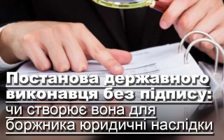 Постанова державного виконавця без підпису: чи створює вона для боржника юридичні наслідки