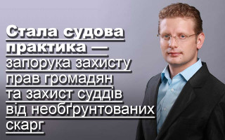 Стала судова практика — запорука захисту прав громадян та захист суддів від необґрунтованих скарг