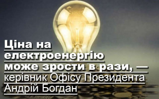 Ціна на електроенергію може зрости в рази, —  керівник Офісу Президента Андрій Богдан