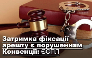Затримка фіксації арешту є порушенням Конвенції: ЄСПЛ