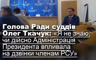 Голова Ради суддів Олег Ткачук: «Я не знаю, чи дійсно Адміністрація Президента впливала на дзвінки членам РСУ»