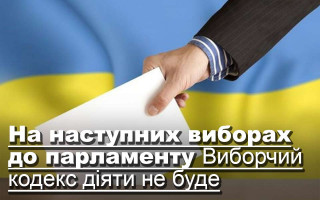 На наступних виборах до парламенту Виборчий кодекс діяти не буде