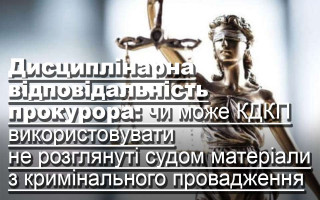 Дисциплінарна відповідальність прокурора: чи може КДКП використовувати не розглянуті судом матеріали з кримінального провадження