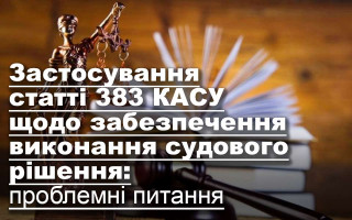 Застосування статті 383 КАСУ щодо забезпечення виконання судового рішення: проблемні питання