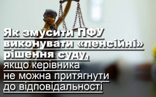 Як змусити ПФУ виконувати «пенсійні» рішення суду, якщо керівника не можна притягнути до відповідальності