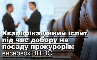 Кваліфікаційний іспит під час добору на посаду прокурорів: висновок ВП ВС