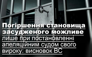 Погіршення становища засудженого можливе лише при постановленні апеляційним судом свого вироку: висновок ВС