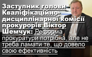 Заступник голови Кваліфікаційно-дисциплінарної комісії прокурорів Віктор Шемчук: Реформа прокуратури потрібна, але не треба ламати те, що довело свою ефективність