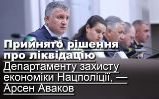 Прийнято рішення про ліквідацію Департаменту захисту економіки Нацполіції, — Арсен Аваков