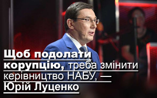 Щоб подолати корупцію, треба змінити керівництво НАБУ, — Юрій Луценко