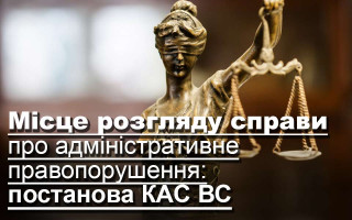 Місце розгляду справи про адміністративне правопорушення: постанова КАС ВС