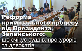 Реформа кримінального процесу від Президента Зеленського: що очікує суддів, прокурорів та адвокатів