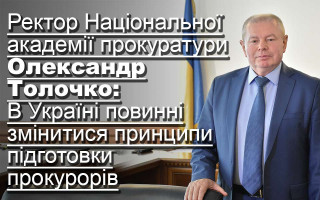 Ректор Національної академії прокуратури Олександр Толочко: В Україні повинні змінитися принципи підготовки прокурорів
