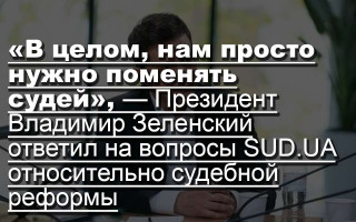 «В целом, нам просто нужно поменять судей», — Президент Владимир Зеленский ответил на вопросы SUD.UA относительно судебной реформы