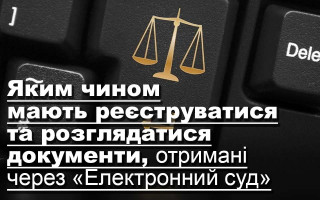 Яким чином мають реєструватися та розглядатися документи, отримані через «Електронний суд»