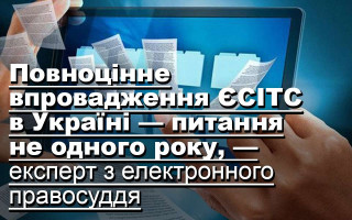 Повноцінне впровадження ЄСІТС в Україні — питання не одного року, — експерт з електронного правосуддя