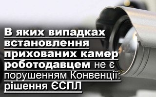 В яких випадках встановлення прихованих камер роботодавцем не є порушенням Конвенції: рішення ЄСПЛ
