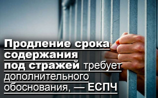 Продление срока содержания под стражей требует дополнительного обоснования, — ЕСПЧ