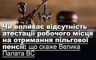 Чи впливає відсутність атестації робочого місця на отримання пільгової пенсії: що скаже Велика Палата ВС