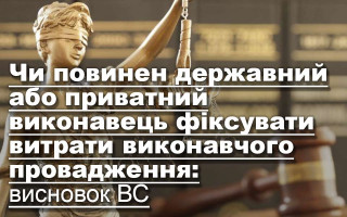Чи повинен державний або приватний виконавець фіксувати витрати виконавчого провадження: висновок ВС