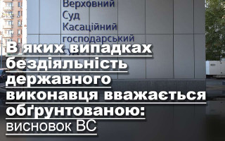 В яких випадках бездіяльність державного виконавця вважається обґрунтованою: висновок ВС