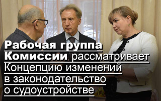 Рабочая группа Комиссии рассматривает Концепцию изменений в законодательство о судоустройстве, обновляется
