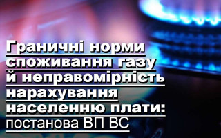 Граничні норми споживання газу й неправомірність нарахування населенню плати: постанова ВП ВС