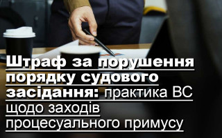 Штраф за порушення порядку судового засідання: практика ВС щодо заходів процесуального примусу