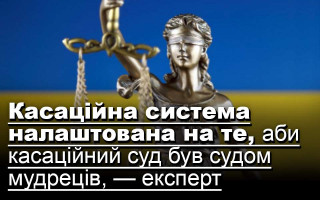 Касаційна система налаштована на те, аби касаційний суд був судом мудреців, — експерт