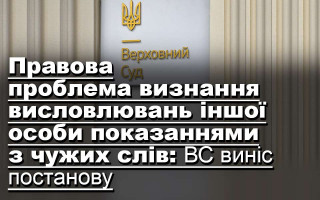Правова проблема визнання висловлювань іншої особи показаннями з чужих слів: ВС виніс постанову