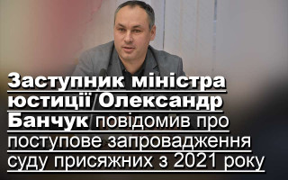 Заступник міністра юстиції Олександр Банчук повідомив про поступове запровадження суду присяжних з 2021 року
