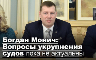 Богдан Монич: Вопросы укрупнения судов пока не актуальны