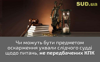 Чи можуть бути предметом оскарження ухвали слідчого судді щодо питань, не передбачених КПК
