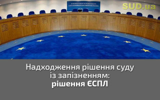 Надходження рішення суду із запізненням: рішення ЄСПЛ