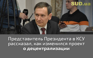 Представитель Президента в КСУ рассказал, как изменился проект о децентрализации