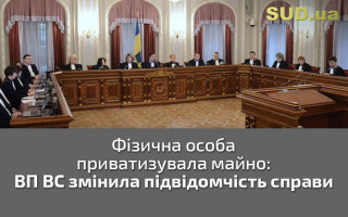 Фізична особа приватизувала майно: ВП ВС змінила підвідомчість справи