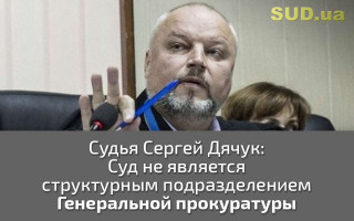 Судья Сергей Дячук: Суд не является структурным подразделением Генеральной прокуратуры