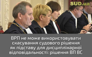 ВРП не може використовувати скасування судового рішення як підставу для дисциплінарної відповідальності: рішення ВП ВС