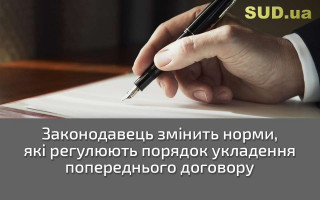 Законодавець змінить норми, які регулюють порядок укладення попереднього договору