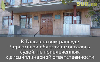 В Тальновском райсуде Черкасской области не осталось судей, не привлеченных к дисциплинарной ответственности