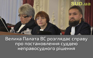 Велика Палата ВС розглядає справу про постановлення суддею неправосудного рішення