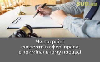 Чи потрібні експерти в сфері права в кримінальному процесі