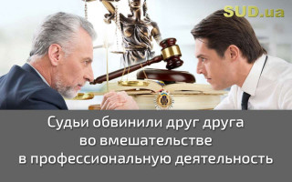 Судьи обвинили друг друга во вмешательстве в профессиональную деятельность