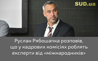 Руслан Рябошапка розповів, що у кадрових комісіях роблять експерти від «міжнародників»