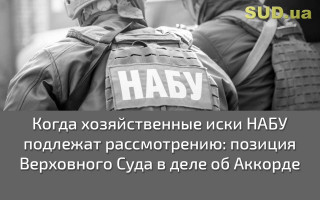 Когда хозяйственные иски НАБУ подлежат рассмотрению: позиция Верховного Суда в деле об Аккорде
